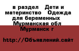  в раздел : Дети и материнство » Одежда для беременных . Мурманская обл.,Мурманск г.